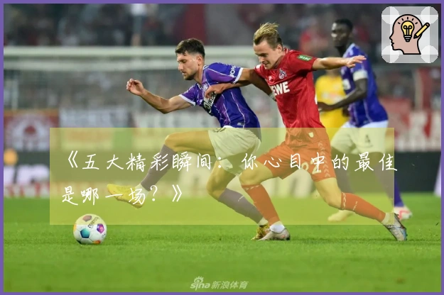 《五大精彩瞬间：你心目中的最佳是哪一场？》