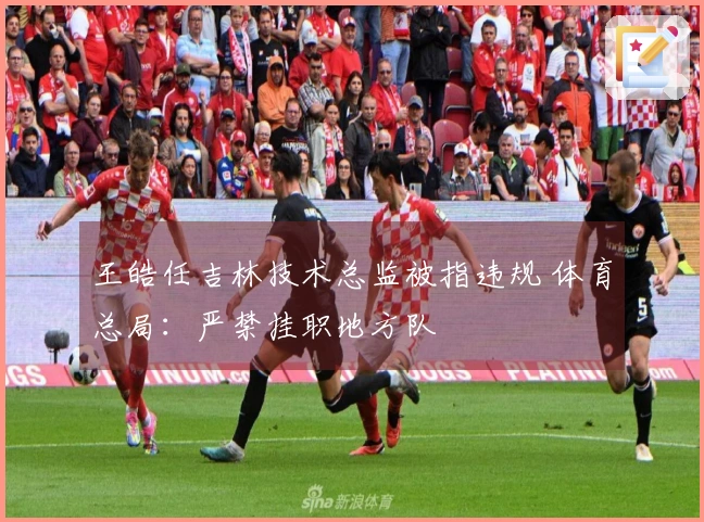 王皓任吉林技术总监被指违规 体育总局：严禁挂职地方队