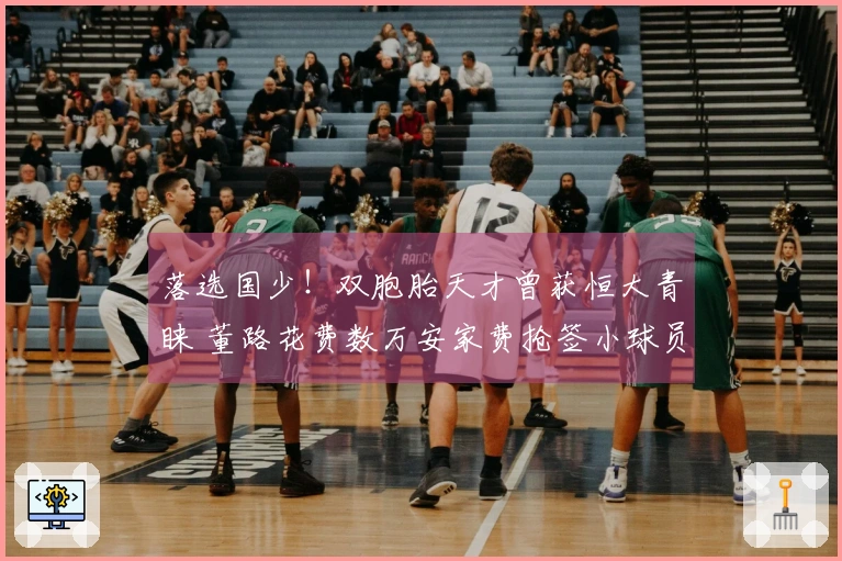 落选国少！双胞胎天才曾获恒大青睐 董路花费数万安家费抢签小球员