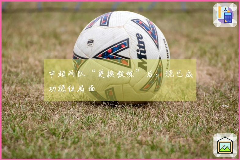中超两队“更换教练”后，现已成功稳住局面