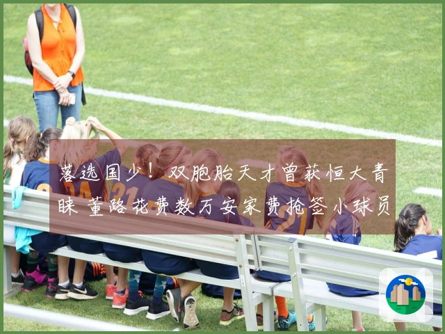 落选国少！双胞胎天才曾获恒大青睐 董路花费数万安家费抢签小球员
