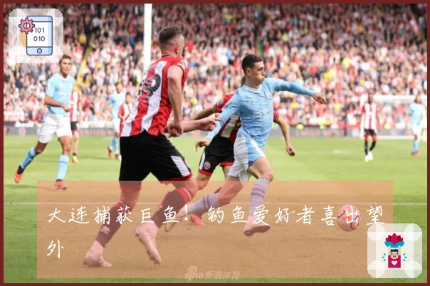 大连捕获巨鱼！钓鱼爱好者喜出望外
